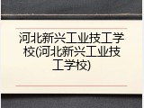 河北新兴工业技工学校(河北新兴工业技工学校)