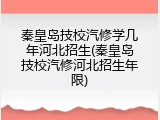 秦皇岛技校汽修学几年河北招生(秦皇岛技校汽修河北招生年限)