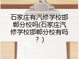 石家庄有汽修学校邯郸分校吗(石家庄汽修学校邯郸分校有吗？)
