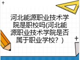 河北能源职业技术学院是职校吗(河北能源职业技术学院是否属于职业学校？)