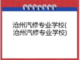沧州汽修专业学校(沧州汽修专业学校)
