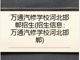 万通汽修学校河北邯郸招生(招生信息：万通汽修学校河北邯郸)