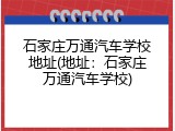 石家庄万通汽车学校地址(地址：石家庄万通汽车学校)