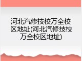 河北汽修技校万全校区地址(河北汽修技校万全校区地址)