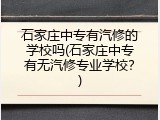 石家庄中专有汽修的学校吗(石家庄中专有无汽修专业学校？)