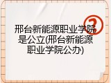 邢台新能源职业学院是公立(邢台新能源职业学院公办)