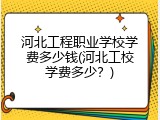 河北工程职业学校学费多少钱(河北工校学费多少？)