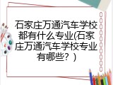 石家庄万通汽车学校都有什么专业(石家庄万通汽车学校专业有哪些？)