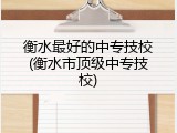 衡水最好的中专技校(衡水市顶级中专技校)