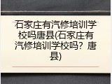 石家庄有汽修培训学校吗唐县(石家庄有汽修培训学校吗？唐县)