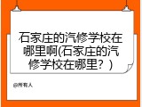 石家庄的汽修学校在哪里啊(石家庄的汽修学校在哪里？)