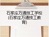石家庄万通技工学校(石家庄万通技工教育)