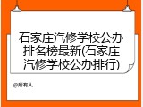 石家庄汽修学校公办排名榜最新(石家庄汽修学校公办排行)