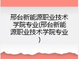 邢台新能源职业技术学院专业(邢台新能源职业技术学院专业)