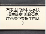 石家庄汽修中专学校招生简章电话(石家庄汽修中专招生电话)