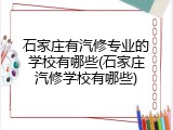 石家庄有汽修专业的学校有哪些(石家庄汽修学校有哪些)