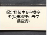 保定科技中专学费多少(保定科技中专学费查询)