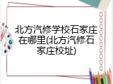 北方汽修学校石家庄在哪里(北方汽修石家庄校址)