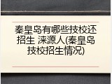 秦皇岛有哪些技校还招生 涞源人(秦皇岛技校招生情况)