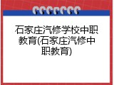 石家庄汽修学校中职教育(石家庄汽修中职教育)