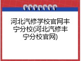 河北汽修学校官网丰宁分校(河北汽修丰宁分校官网)