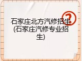 石家庄北方汽修招生(石家庄汽修专业招生)