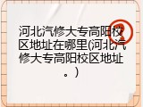 河北汽修大专高阳校区地址在哪里(河北汽修大专高阳校区地址。)