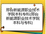 邢台新能源职业技术学院本科专科(邢台新能源职业技术学院本科与专科)