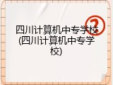 四川计算机中专学校(四川计算机中专学校)