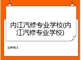 内江汽修专业学校(内江汽修专业学校)