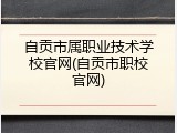 自贡市属职业技术学校官网(自贡市职校官网)