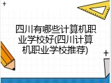 四川有哪些计算机职业学校好(四川计算机职业学校推荐)