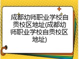 成都幼师职业学校自贡校区地址(成都幼师职业学校自贡校区地址)