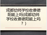 成都幼师学校收费德阳能上吗(成都幼师学校收费德阳能上吗？)