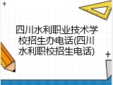 四川水利职业技术学校招生办电话(四川水利职校招生电话)
