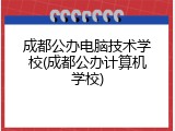 成都公办电脑技术学校(成都公办计算机学校)
