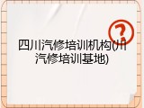 四川汽修培训机构(川汽修培训基地)