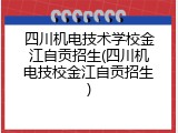 四川机电技术学校金江自贡招生(四川机电技校金江自贡招生)