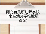 南充有几所幼师学校(南充幼师学校数量查询)