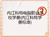 内江科特电脑职业学校学费(内江科特学费标准)