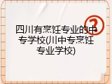 四川有烹饪专业的中专学校(川中专烹饪专业学校)