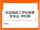 保定电焊工学校有哪些专业-学校啊