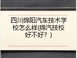 四川绵阳汽车技术学校怎么样(绵汽技校好不好？)