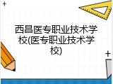 西昌医专职业技术学校(医专职业技术学校)