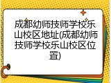 成都幼师技师学校乐山校区地址(成都幼师技师学校乐山校区位置)
