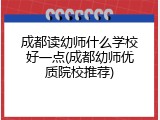 成都读幼师什么学校好一点(成都幼师优质院校推荐)
