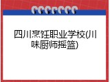 四川烹饪职业学校(川味厨师摇篮)