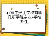 石家庄焊工学校有哪几所学院专业-学校招生