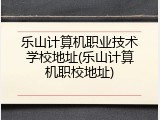 乐山计算机职业技术学校地址(乐山计算机职校地址)