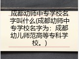 成都幼师中专学校名字叫什么(成都幼师中专学校名字为：成都幼儿师范高等专科学校。)